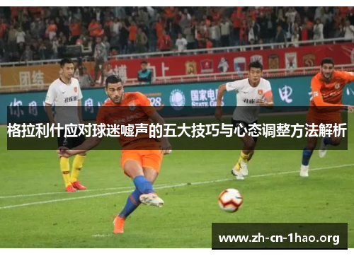 格拉利什应对球迷嘘声的五大技巧与心态调整方法解析 格拉利什应对球迷嘘声的五大技巧与心态调整方法解析