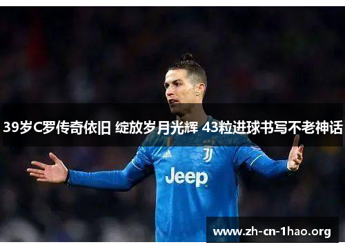 39岁C罗传奇依旧 绽放岁月光辉 43粒进球书写不老神话 39岁C罗传奇依旧 绽放岁月光辉 43粒进球书写不老神话