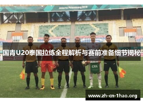 国青U20泰国拉练全程解析与赛前准备细节揭秘 国青U20泰国拉练全程解析与赛前准备细节揭秘