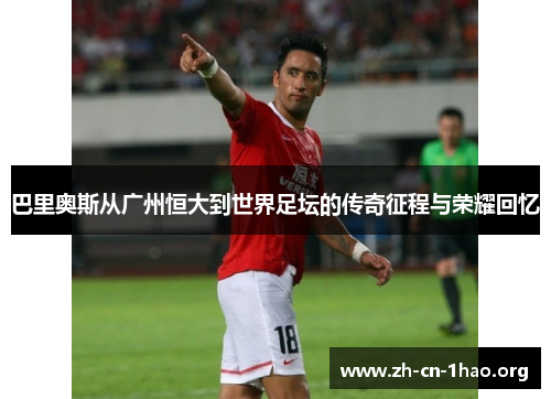 巴里奥斯从广州恒大到世界足坛的传奇征程与荣耀回忆 巴里奥斯从广州恒大到世界足坛的传奇征程与荣耀回忆