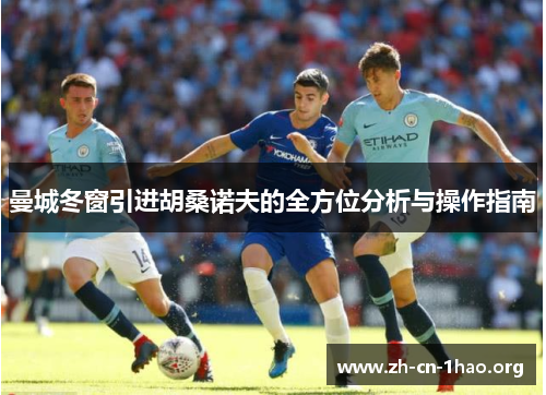 曼城冬窗引进胡桑诺夫的全方位分析与操作指南 曼城冬窗引进胡桑诺夫的全方位分析与操作指南