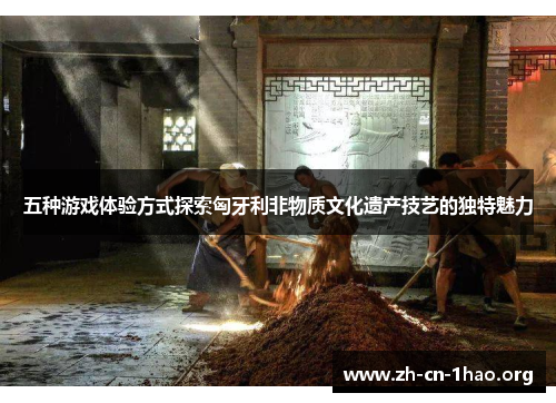 五种游戏体验方式探索匈牙利非物质文化遗产技艺的独特魅力 五种游戏体验方式探索匈牙利非物质文化遗产技艺的独特魅力