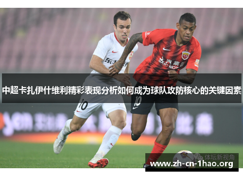 中超卡扎伊什维利精彩表现分析如何成为球队攻防核心的关键因素 中超卡扎伊什维利精彩表现分析如何成为球队攻防核心的关键因素
