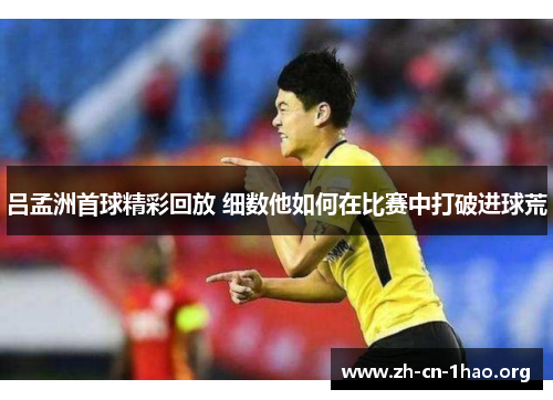 吕孟洲首球精彩回放 细数他如何在比赛中打破进球荒 吕孟洲首球精彩回放 细数他如何在比赛中打破进球荒