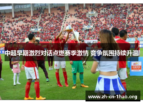 中超早期激烈对话点燃赛季激情 竞争氛围持续升温 中超早期激烈对话点燃赛季激情 竞争氛围持续升温