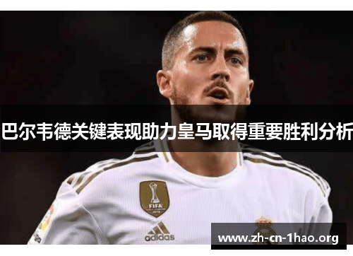 巴尔韦德关键表现助力皇马取得重要胜利分析 巴尔韦德关键表现助力皇马取得重要胜利分析