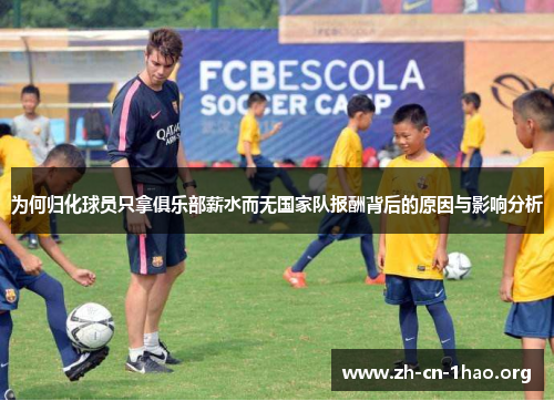 为何归化球员只拿俱乐部薪水而无国家队报酬背后的原因与影响分析 为何归化球员只拿俱乐部薪水而无国家队报酬背后的原因与影响分析