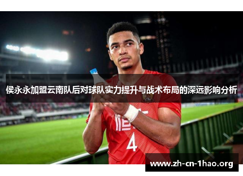 侯永永加盟云南队后对球队实力提升与战术布局的深远影响分析 侯永永加盟云南队后对球队实力提升与战术布局的深远影响分析
