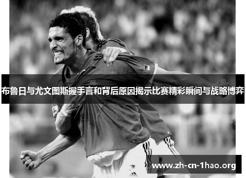 布鲁日与尤文图斯握手言和背后原因揭示比赛精彩瞬间与战略博弈 布鲁日与尤文图斯握手言和背后原因揭示比赛精彩瞬间与战略博弈