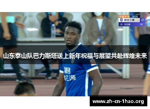 山东泰山队巴力斯塔送上新年祝福与展望共赴辉煌未来 山东泰山队巴力斯塔送上新年祝福与展望共赴辉煌未来