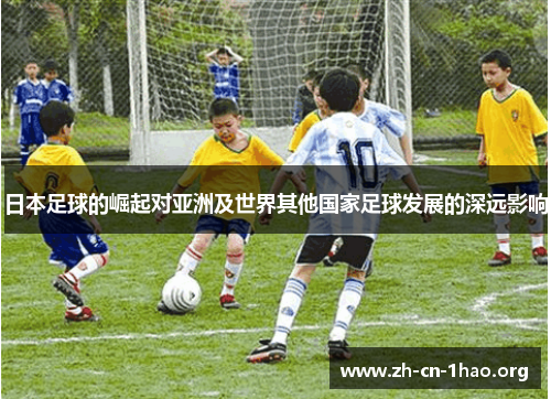 日本足球的崛起对亚洲及世界其他国家足球发展的深远影响 日本足球的崛起对亚洲及世界其他国家足球发展的深远影响