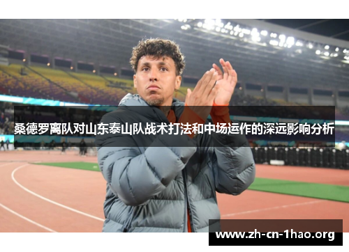 桑德罗离队对山东泰山队战术打法和中场运作的深远影响分析 桑德罗离队对山东泰山队战术打法和中场运作的深远影响分析