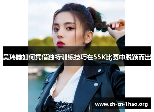 吴玮曦如何凭借独特训练技巧在55K比赛中脱颖而出 吴玮曦如何凭借独特训练技巧在55K比赛中脱颖而出
