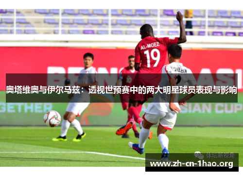 奥塔维奥与伊尔马兹:透视世预赛中的两大明星球员表现与影响 奥塔维奥与伊尔马兹:透视世预赛中的两大明星球员表现与影响