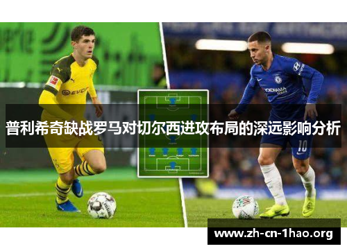普利希奇缺战罗马对切尔西进攻布局的深远影响分析 普利希奇缺战罗马对切尔西进攻布局的深远影响分析