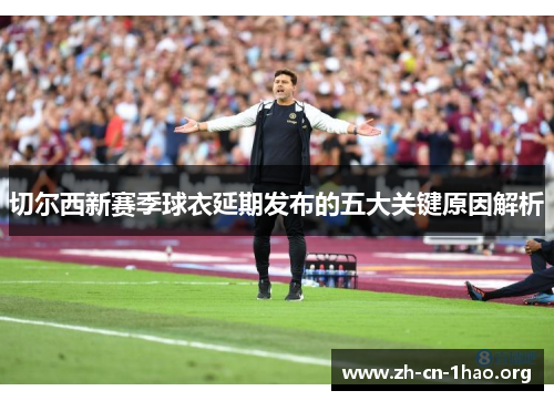 切尔西新赛季球衣延期发布的五大关键原因解析 切尔西新赛季球衣延期发布的五大关键原因解析