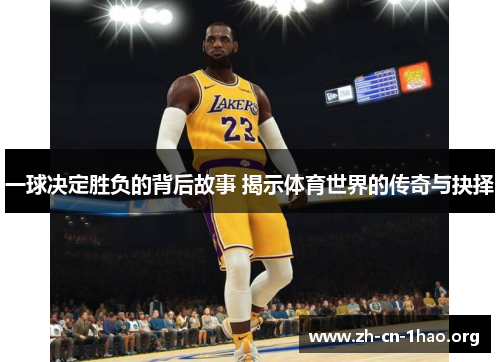 一球决定胜负的背后故事 揭示体育世界的传奇与抉择 一球决定胜负的背后故事 揭示体育世界的传奇与抉择