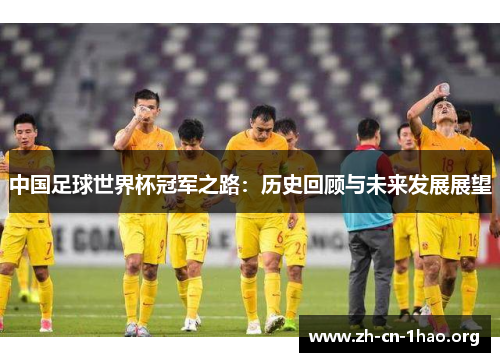 中国足球世界杯冠军之路:历史回顾与未来发展展望 中国足球世界杯冠军之路:历史回顾与未来发展展望