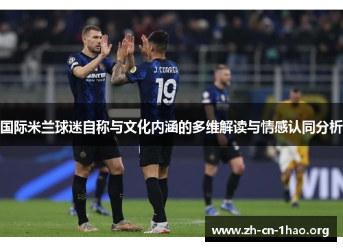 国际米兰球迷自称与文化内涵的多维解读与情感认同分析 国际米兰球迷自称与文化内涵的多维解读与情感认同分析
