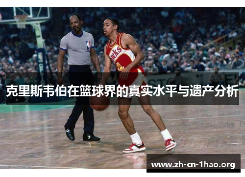 克里斯韦伯在篮球界的真实水平与遗产分析 克里斯韦伯在篮球界的真实水平与遗产分析