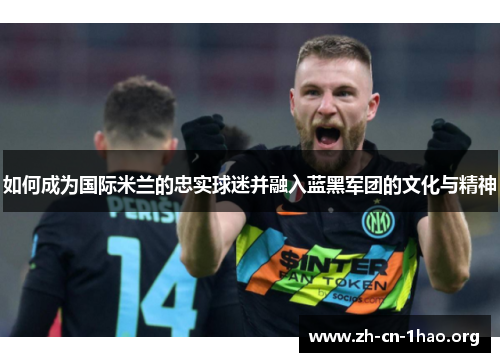 如何成为国际米兰的忠实球迷并融入蓝黑军团的文化与精神 如何成为国际米兰的忠实球迷并融入蓝黑军团的文化与精神