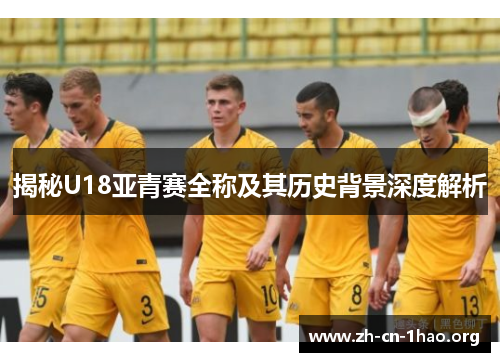揭秘U18亚青赛全称及其历史背景深度解析 揭秘U18亚青赛全称及其历史背景深度解析