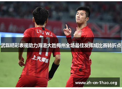 武磊精彩表现助力海港大胜梅州全场最佳发挥成比赛转折点 武磊精彩表现助力海港大胜梅州全场最佳发挥成比赛转折点