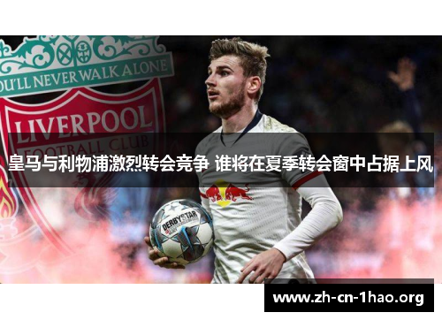 皇马与利物浦激烈转会竞争 谁将在夏季转会窗中占据上风 皇马与利物浦激烈转会竞争 谁将在夏季转会窗中占据上风