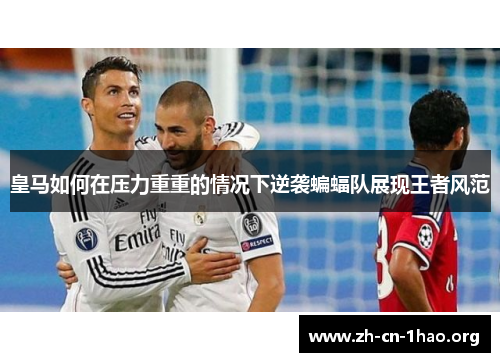 皇马如何在压力重重的情况下逆袭蝙蝠队展现王者风范 皇马如何在压力重重的情况下逆袭蝙蝠队展现王者风范