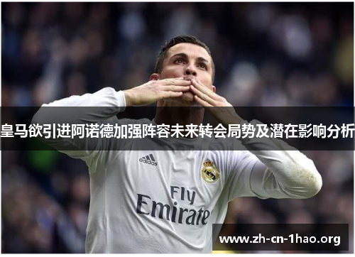 皇马欲引进阿诺德加强阵容未来转会局势及潜在影响分析 皇马欲引进阿诺德加强阵容未来转会局势及潜在影响分析