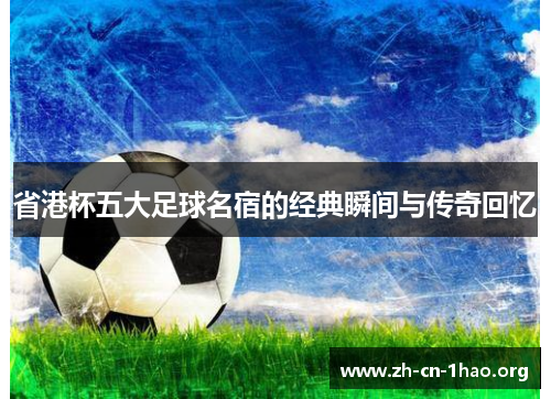 省港杯五大足球名宿的经典瞬间与传奇回忆 省港杯五大足球名宿的经典瞬间与传奇回忆