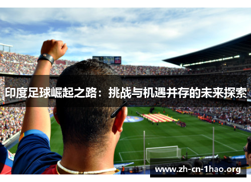 印度足球崛起之路:挑战与机遇并存的未来探索 印度足球崛起之路:挑战与机遇并存的未来探索