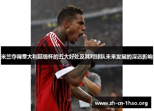 米兰夺得意大利超级杯的五大好处及其对球队未来发展的深远影响 米兰夺得意大利超级杯的五大好处及其对球队未来发展的深远影响