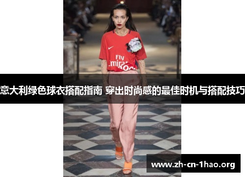 意大利绿色球衣搭配指南 穿出时尚感的最佳时机与搭配技巧 意大利绿色球衣搭配指南 穿出时尚感的最佳时机与搭配技巧