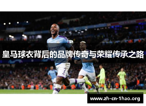皇马球衣背后的品牌传奇与荣耀传承之路 皇马球衣背后的品牌传奇与荣耀传承之路