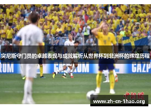 突尼斯守门员的卓越表现与成就解析从世界杯到非洲杯的辉煌历程 突尼斯守门员的卓越表现与成就解析从世界杯到非洲杯的辉煌历程