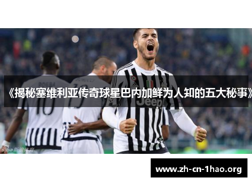 《揭秘塞维利亚传奇球星巴内加鲜为人知的五大秘事》 《揭秘塞维利亚传奇球星巴内加鲜为人知的五大秘事》