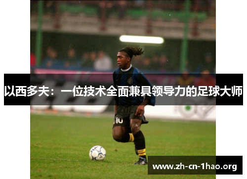 以西多夫:一位技术全面兼具领导力的足球大师 以西多夫:一位技术全面兼具领导力的足球大师