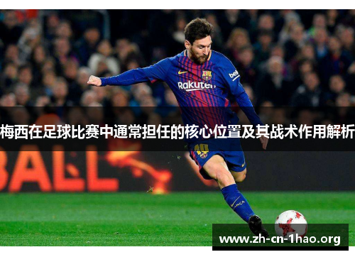 梅西在足球比赛中通常担任的核心位置及其战术作用解析 梅西在足球比赛中通常担任的核心位置及其战术作用解析