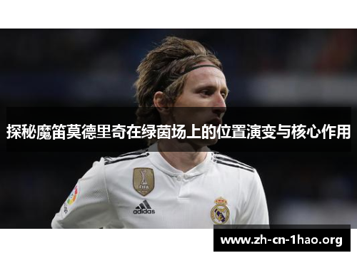 探秘魔笛莫德里奇在绿茵场上的位置演变与核心作用 探秘魔笛莫德里奇在绿茵场上的位置演变与核心作用