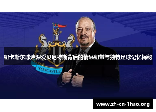 纽卡斯尔球迷深爱贝尼特斯背后的情感纽带与独特足球记忆揭秘 纽卡斯尔球迷深爱贝尼特斯背后的情感纽带与独特足球记忆揭秘