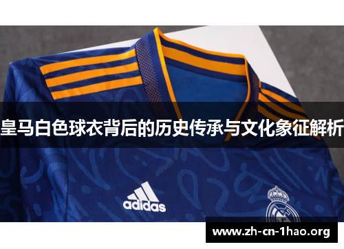 皇马白色球衣背后的历史传承与文化象征解析 皇马白色球衣背后的历史传承与文化象征解析