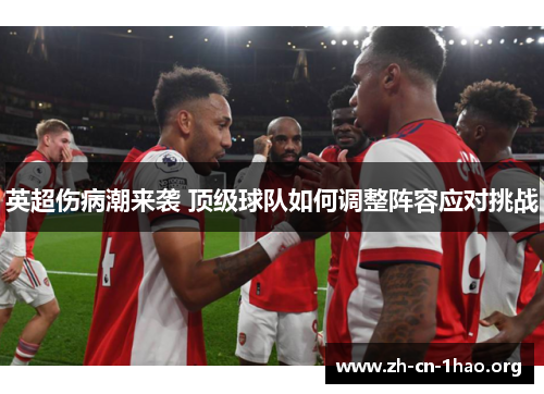 英超伤病潮来袭 顶级球队如何调整阵容应对挑战 英超伤病潮来袭 顶级球队如何调整阵容应对挑战