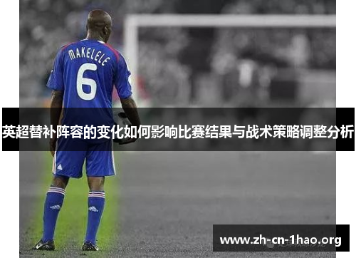 英超替补阵容的变化如何影响比赛结果与战术策略调整分析 英超替补阵容的变化如何影响比赛结果与战术策略调整分析
