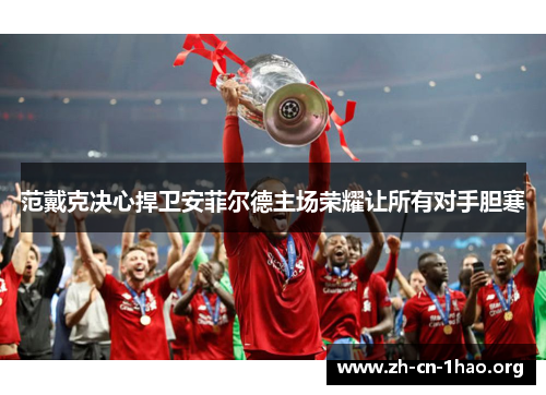 范戴克决心捍卫安菲尔德主场荣耀让所有对手胆寒 范戴克决心捍卫安菲尔德主场荣耀让所有对手胆寒