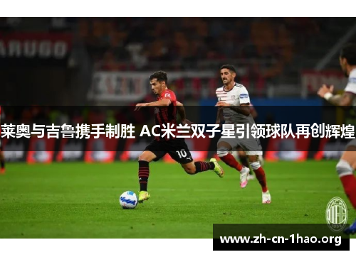 莱奥与吉鲁携手制胜 AC米兰双子星引领球队再创辉煌 莱奥与吉鲁携手制胜 AC米兰双子星引领球队再创辉煌