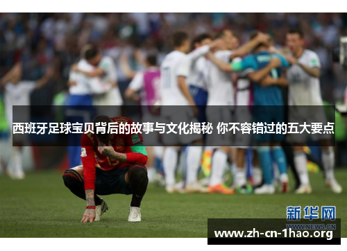 西班牙足球宝贝背后的故事与文化揭秘 你不容错过的五大要点 西班牙足球宝贝背后的故事与文化揭秘 你不容错过的五大要点