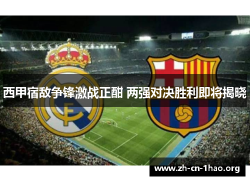 西甲宿敌争锋激战正酣 两强对决胜利即将揭晓 西甲宿敌争锋激战正酣 两强对决胜利即将揭晓