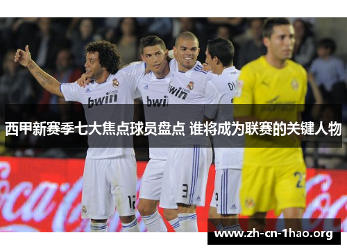 西甲新赛季七大焦点球员盘点 谁将成为联赛的关键人物 西甲新赛季七大焦点球员盘点 谁将成为联赛的关键人物
