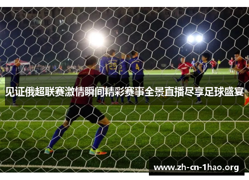 见证俄超联赛激情瞬间精彩赛事全景直播尽享足球盛宴 见证俄超联赛激情瞬间精彩赛事全景直播尽享足球盛宴